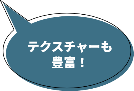 テクスチャーも豊富！